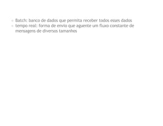 Batch: banco de dados que permita receber todos esses dados
tempo real: forma de envio que aguente um fluxo constante de
mensagens de diversos tamanhos

 