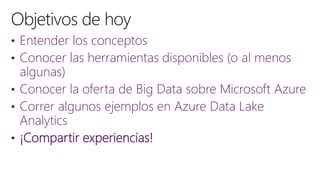 • Entender los conceptos
• Conocer las herramientas disponibles (o al menos
algunas)
• Conocer la oferta de Big Data sobre Microsoft Azure
• Correr algunos ejemplos en Azure Data Lake
Analytics
• ¡Compartir experiencias!
 
