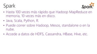 • Hasta 100 veces más rápido que Hadoop MapReduce en
memoria, 10 veces más en disco.
• Java, Scala, Python, R.
• Puede correr sobre Hadoop, Mesos, standalone o en la
nube.
• Accede a datos de HDFS, Cassandra, HBase, Hive, etc.
 