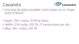 • Una base de datos escalable, multi-master, sin un “single
point of failure”.
• Apple. 75K+ nodos, 10 PB de datos.
• Netflix: 2,5K nodos, 420 TB, 1T transacciones por día.
• eBay: 100+ nodos, 250 TB.
 
