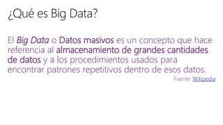 El Big Data o Datos masivos es un concepto que hace
referencia al almacenamiento de grandes cantidades
de datos y a los procedimientos usados para
encontrar patrones repetitivos dentro de esos datos.
Fuente: Wikipedia
 