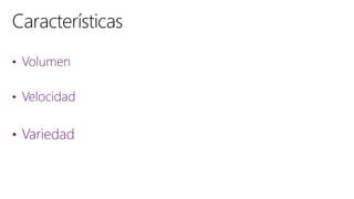 • Volumen
• Velocidad
• Variedad
 