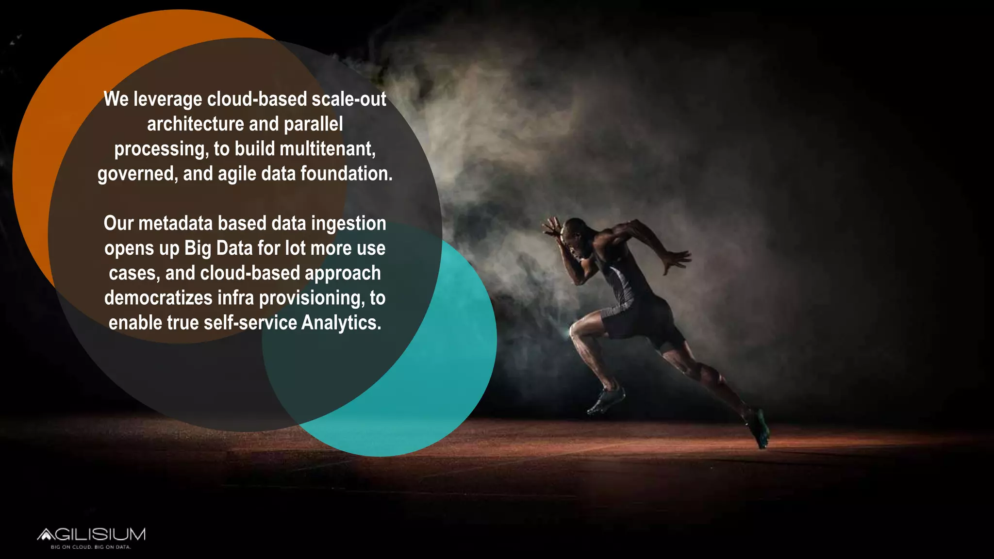 We leverage cloud-based scale-out
architecture and parallel
processing, to build multitenant,
governed, and agile data foundation.
Our metadata based data ingestion
opens up Big Data for lot more use
cases, and cloud-based approach
democratizes infra provisioning, to
enable true self-service Analytics.
 