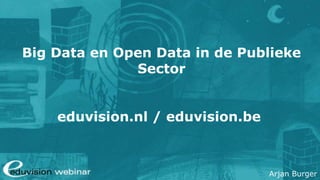 Arjan Burger
Big Data en Open Data in de Publieke
Sector
eduvision.nl / eduvision.be
 
