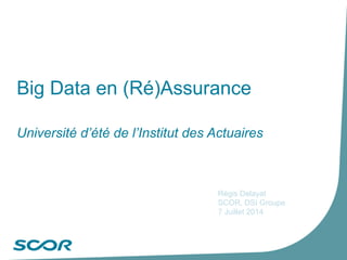 Big Data en (Ré)Assurance
Université d’été de l’Institut des Actuaires
Régis Delayat
SCOR, DSI Groupe
7 Juillet 2014
 