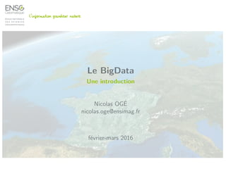 Le BigData
Une introduction
Nicolas OG´E
nicolas.oge@ensimag.fr
f´evrier-mars 2016
 