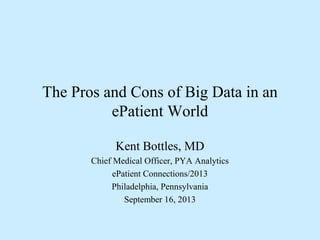 The Pros and Cons of Big Data in an
ePatient World
Kent Bottles, MD
Chief Medical Officer, PYA Analytics
ePatient Connections/2013
Philadelphia, Pennsylvania
September 16, 2013
 