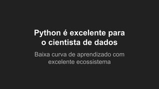 Python é excelente para
o cientista de dados
Baixa curva de aprendizado com
excelente ecossistema
 