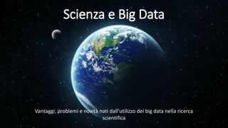 Scienza e Big Data
Vantaggi, problemi e novità nati dall’utilizzo dei big data nella ricerca
scientifica
 