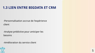 -Personnalisation accrue de l'expérience
client
-Analyse prédictive pour anticiper les
besoins
-Amélioration du service client
1.3 LIEN ENTRE BIGDATA ET CRM
5
 