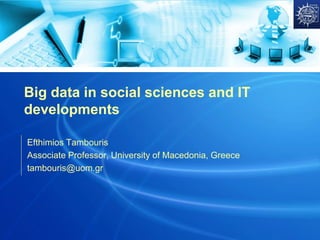 Big data in social sciences and IT
developments
Efthimios Tambouris
Associate Professor, University of Macedonia, Greece
tambouris@uom.gr
 