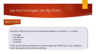 Les technologies de Big Data
12
Bases No SQL
• NoSQL a été lancé par des entreprises leaders sur Internet - y compris:
• Pour surmonter les limites de la technologie de la BDR pour une utilisation
avec des applications web modernes.
• Google
• Facebook
• Amazon
• LinkedIn
 