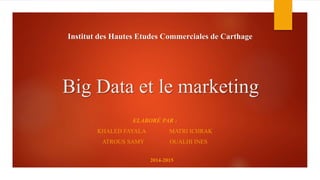 Big Data et le marketing
2014-2015
Institut des Hautes Etudes Commerciales de Carthage
ELABORÉ PAR :
KHALED FAYALA MATRI ICHRAK
ATROUS SAMY OUALHI INES
 