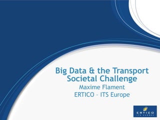 Big Data & the Transport
Societal Challenge
Maxime Flament
ERTICO – ITS Europe
 