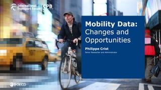 Mobility Data:
Changes and
Opportunities
Philippe Crist
Senor Reseacher and Administrator
 