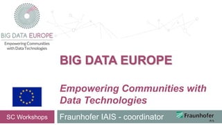 Empowering Communities with
Data Technologies
Fraunhofer IAIS - coordinatorSC Workshops
BIG DATA EUROPE
 