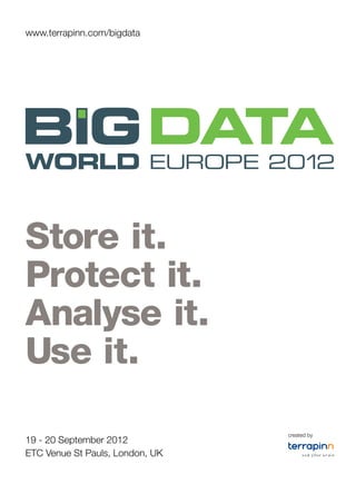 www.terrapinn.com/bigdata




Store it.
Protect it.
Analyse it.
Use it.

                                 created by
19 - 20 September 2012
ETC Venue St Pauls, London, UK
 