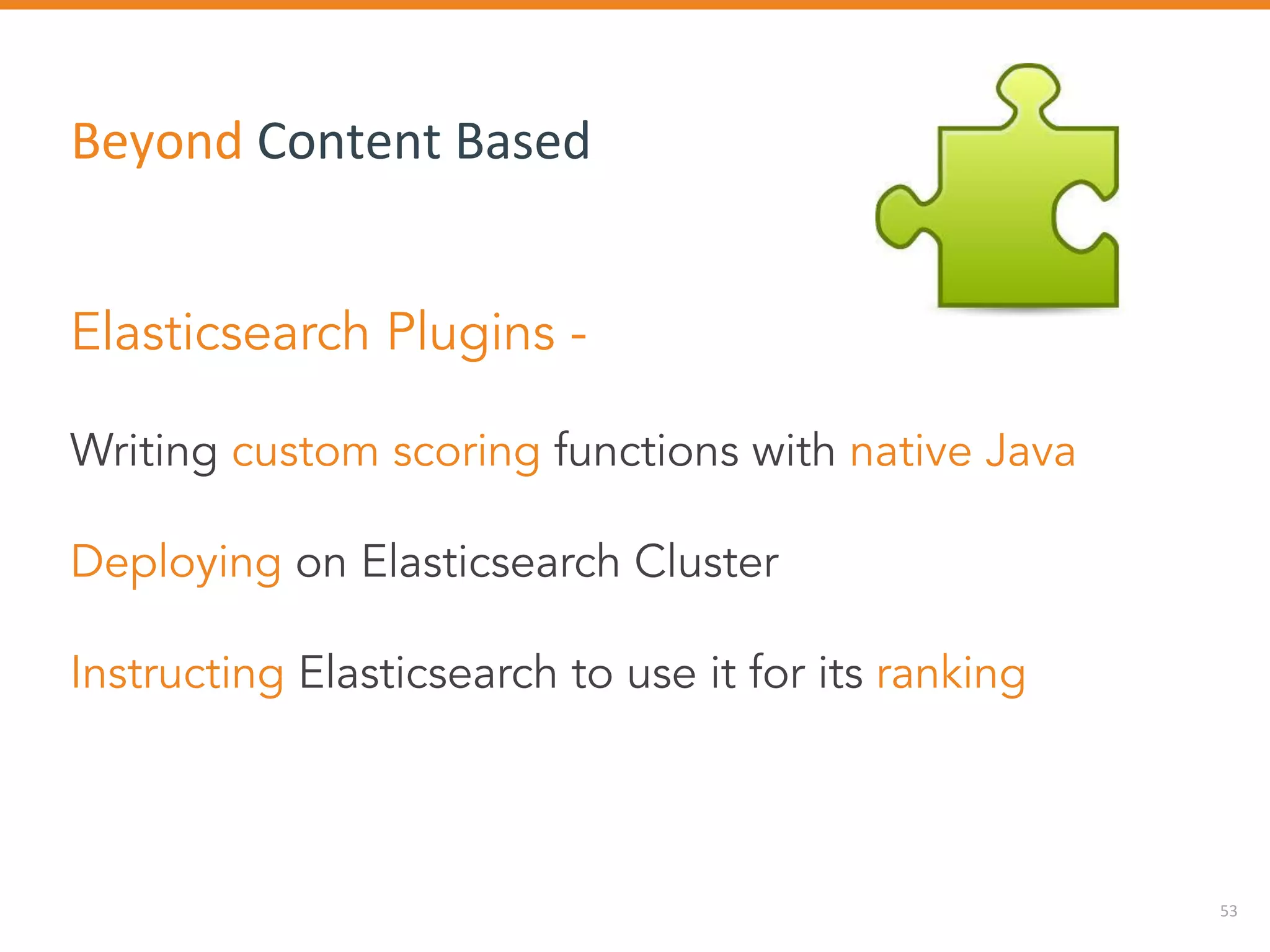 53
Beyond Content Based
Elasticsearch Plugins -
Writing custom scoring functions with native Java
Deploying on Elasticsearch Cluster
Instructing Elasticsearch to use it for its ranking
 