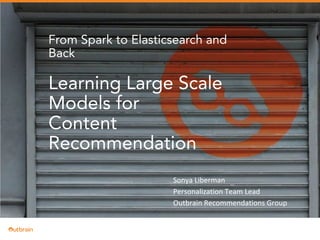 | CONTENT-BASED PERSONALIZATION
From Spark to Elasticsearch and
Back
Learning Large Scale
Models for
Content
Recommendation
Sonya Liberman
Personalization Team Lead
Outbrain Recommendations Group
 