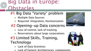 Big Data in Europe:
Obstacles
19-mai-15
#1 Big Data “Variety“ problem
 Multiple Data Sources
 Required: Integration, Harmonisation
#2 Opening-up Data concerns
 Loss of control, lack of tracking
 Reservations about large corporations
#3 Limited Skills, Training,
Technology
 Lack of Data Scientists
 Lack of Generic Architectures, components
 