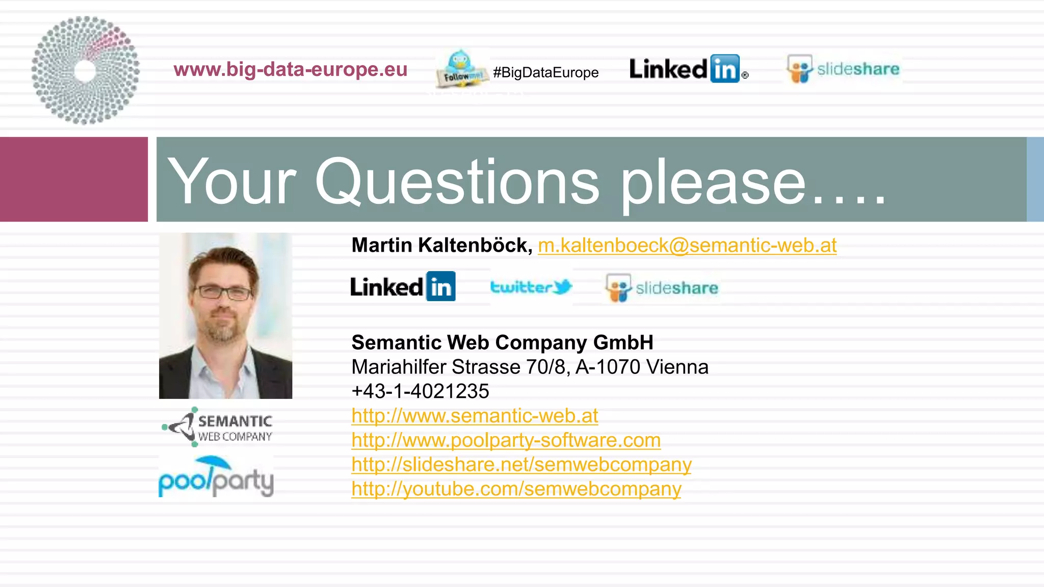 Martin Kaltenböck, m.kaltenboeck@semantic-web.at
Semantic Web Company GmbH
Mariahilfer Strasse 70/8, A-1070 Vienna
+43-1-4021235
http://www.semantic-web.at
http://www.poolparty-software.com
http://slideshare.net/semwebcompany
http://youtube.com/semwebcompany
Your Questions please….
www.big-data-europe.eu
30-sept.-15
#BigDataEurope
 