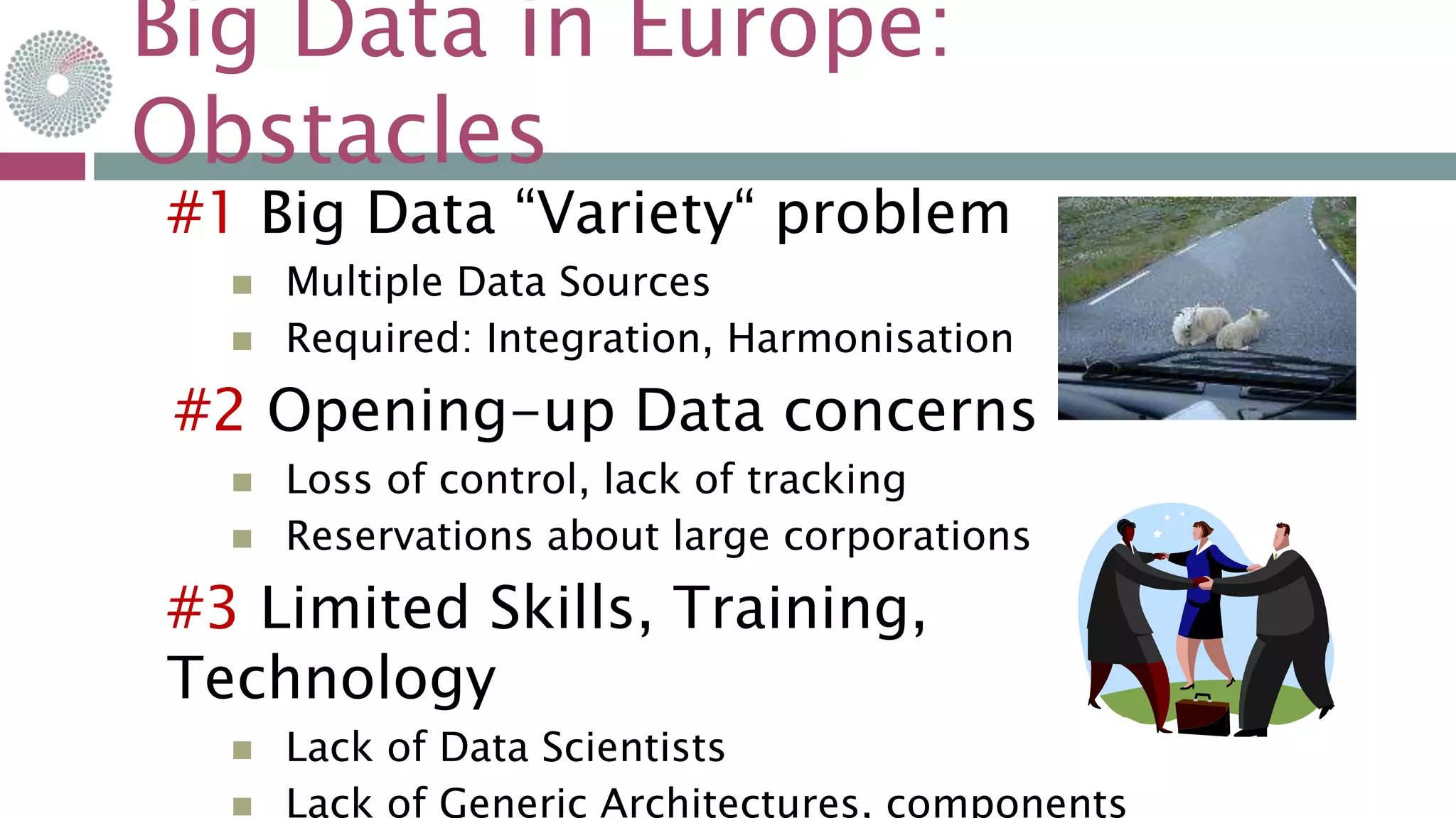 Big Data in Europe:
Obstacles
30-sept.-15
#1 Big Data “Variety“ problem
 Multiple Data Sources
 Required: Integration, Harmonisation
#2 Opening-up Data concerns
 Loss of control, lack of tracking
 Reservations about large corporations
#3 Limited Skills, Training,
Technology
 Lack of Data Scientists
 Lack of Generic Architectures, components
 