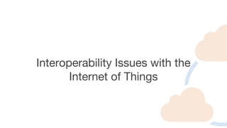 Interoperability Issues with the
Internet of Things
 