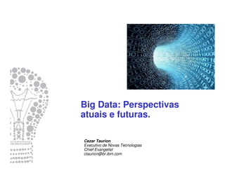 Big Data: Perspectivas
atuais e futuras.
Cezar Taurion
Executivo de Novas Tecnologias
Chief Evangelist
ctaurion@br.ibm.com

 