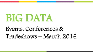 BIG DATA
Events, Conferences &
Tradeshows – March 2016
 