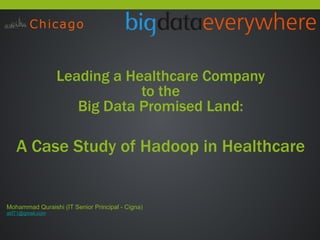 ! 
Mohammad Quraishi (IT Senior Principal - Cigna) 
atif71@gmail.com 
! 
Leading a Healthcare Company 
to the 
Big Data Promised Land: 
!!! 
A Case Study of Hadoop in Healthcare 
 
