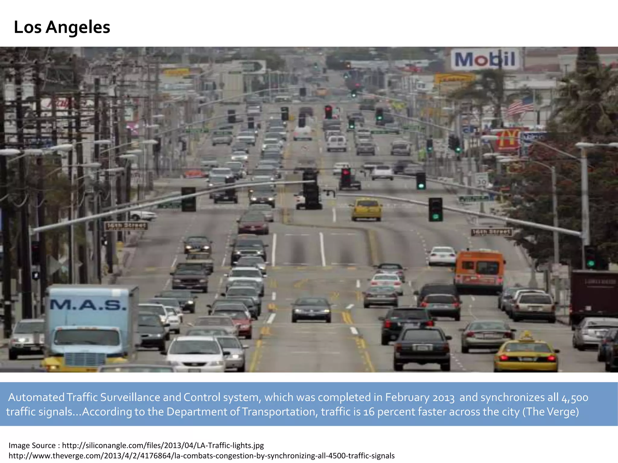 Los Angeles
AutomatedTraffic Surveillance andControl system, which was completed in February 2013 and synchronizes all 4,500
traffic signals...According to the Department ofTransportation, traffic is 16 percent faster across the city (TheVerge)
Image Source : http://siliconangle.com/files/2013/04/LA-Traffic-lights.jpg
http://www.theverge.com/2013/4/2/4176864/la-combats-congestion-by-synchronizing-all-4500-traffic-signals
 
