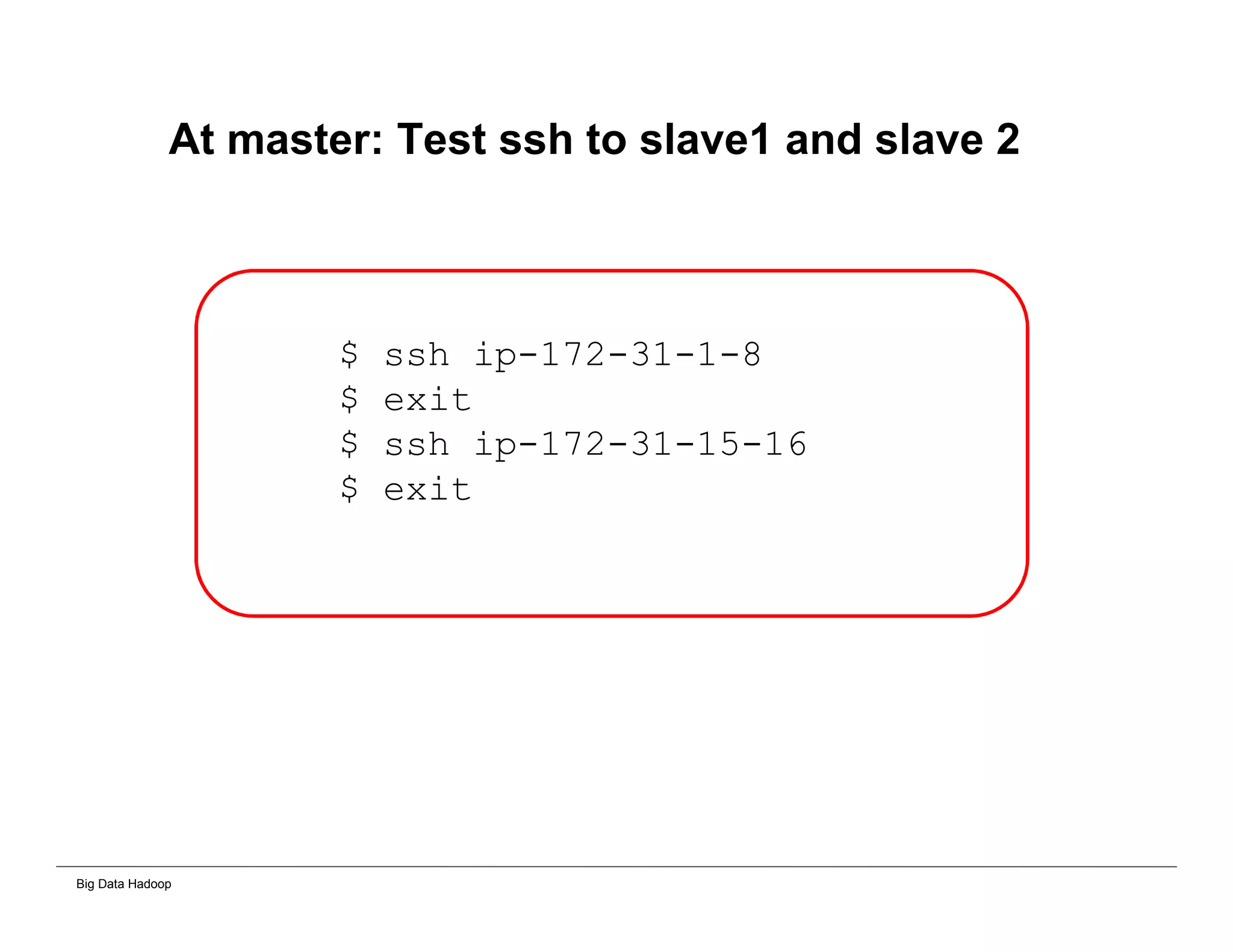Big Data Hadoop
At master: Test ssh to slave1 and slave 2
$ ssh ip-172-31-1-8
$ exit
$ ssh ip-172-31-15-16
$ exit
 