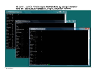 Big Data Hadoop
At slave1, slave2: review output file from hdfs by using command:-
hdfs dfs -cat /outputs/wordcount_output_dir01/part-r-00000
 