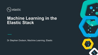 Dr Stephen Dodson, Machine Learning, Elastic
Machine Learning in the
Elastic Stack
 