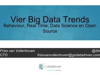 GoDataDriven
PROUDLY PART OF THE XEBIA GROUP
@fzk
frisovanvollenhoven@godatadriven.com
Vier Big Data Trends
Friso van Vollenhoven
CTO
Behaviour, RealTime, Data Science en Open Source
 