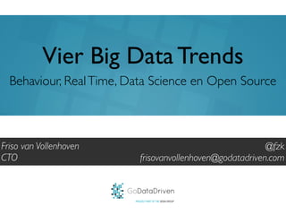 GoDataDriven
PROUDLY PART OF THE XEBIA GROUP
@fzk
frisovanvollenhoven@godatadriven.com
Vier Big Data Trends
Friso van Vollenhoven
CTO
Behaviour, RealTime, Data Science en Open Source
 