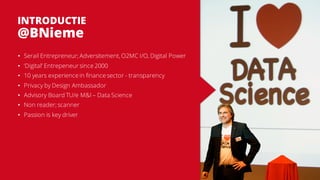 ? Serail Entrepreneur;Adversitement, O2MC I/O, Digital Power
? Digital Entrepeneur since 2000
? 10 years experience in finance sector - transparency
? Privacy by Design Ambassador
? Advisory Board TU/e M&I C Data Science
? Non reader; scanner
? Passion is key driver
INTRODUCTIE
@BNieme
 