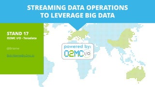 STAND 17
O2MC I/O - Teradata
@Bnieme
Bob.Nieme@o2mc.io
STREAMING DATA OPERATIONS
TO LEVERAGE BIG DATA
 