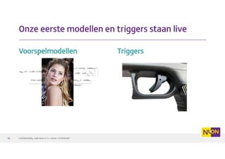 VoorspelmodellenVoorspelmodellenVoorspelmodellenVoorspelmodellen TriggersTriggersTriggersTriggers
Confidentiality code None (C1) • Versie 1.0 Definitief16161616
Onze eerste modellen en triggers staan live
 