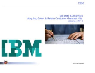 © 2013 IBM Corporation
Big Data & Analytics
Acquire, Grow, & Retain Customer Greatest Hits
October, 2013
 