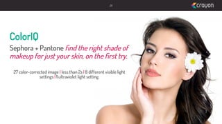 28

ColorIQ
Sephora + Pantone ﬁnd the right shade of
makeup for just your skin, on the ﬁrst try.
27 color-corrected image | less than 2s | 8 different visible light
settings | 1 ultraviolet light setting.

 