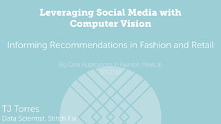 Leveraging Social Media with
Computer Vision
TJ Torres
Data Scientist, Stitch Fix
Big Data Applications in Fashion MeetUp
10/2016
Informing Recommendations in Fashion and Retail
 