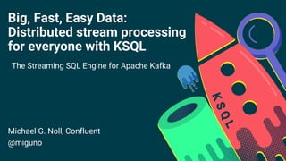 Big, Fast, Easy Data:
Distributed stream processing
for everyone with KSQL
The Streaming SQL Engine for Apache Kafka
Michael G. Noll, Confluent
@miguno
 