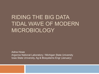 RIDING THE BIG DATA 
TIDAL WAVE OF MODERN 
MICROBIOLOGY 
Adina Howe 
Argonne National Laboratory / Michigan State University 
Iowa State University, Ag & Biosystems Engr (January) 
 