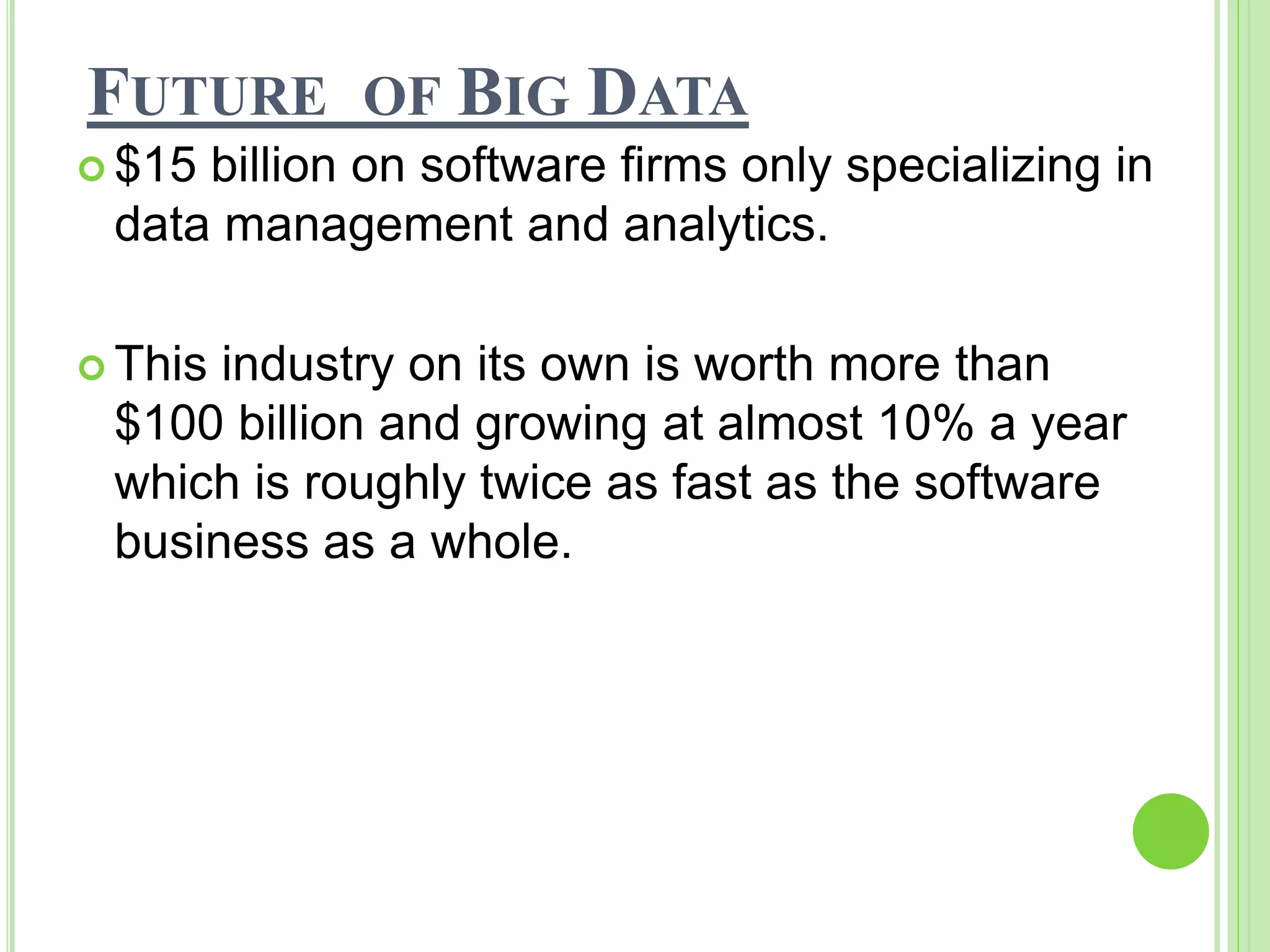 FUTURE OF BIG DATA
 $15 billion on software firms only specializing in
data management and analytics.
 This industry on its own is worth more than
$100 billion and growing at almost 10% a year
which is roughly twice as fast as the software
business as a whole.
 