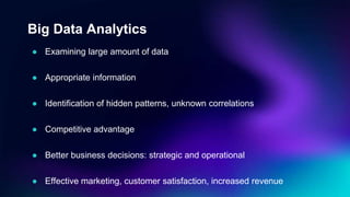Big Data Analytics
● Examining large amount of data
● Appropriate information
● Identification of hidden patterns, unknown correlations
● Competitive advantage
● Better business decisions: strategic and operational
● Effective marketing, customer satisfaction, increased revenue
 