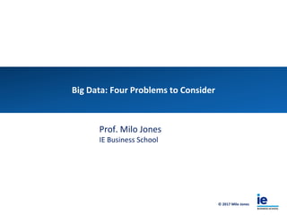 © 2017 Milo Jones
Big Data: Four Problems to Consider
Prof. Milo Jones
IE Business School
 