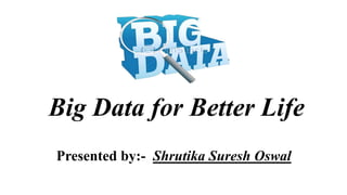 Big Data for Better Life
Presented by:- Shrutika Suresh Oswal
 