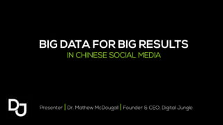 Presenter | Dr. Mathew McDougall | Founder & CEO, Digital Jungle
BIG DATA FOR BIG RESULTS
IN CHINESE SOCIAL MEDIA
 