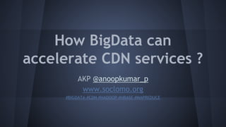 How BigData can
accelerate CDN services ?
AKP @anoopkumar_p
www.soclomo.org
#BIGDATA #CDN #HADOOP #HBASE #MAPREDUCE

 